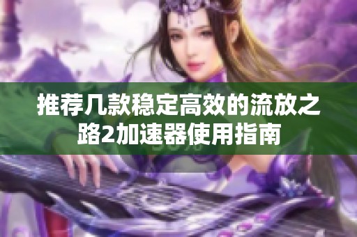 推荐几款稳定高效的流放之路2加速器使用指南