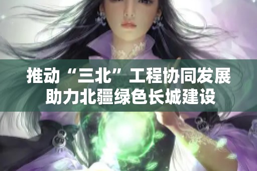 推动“三北”工程协同发展 助力北疆绿色长城建设