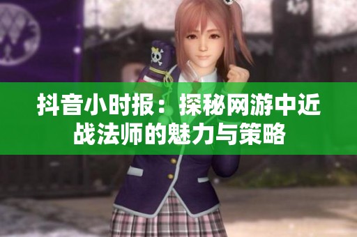抖音小时报：探秘网游中近战法师的魅力与策略