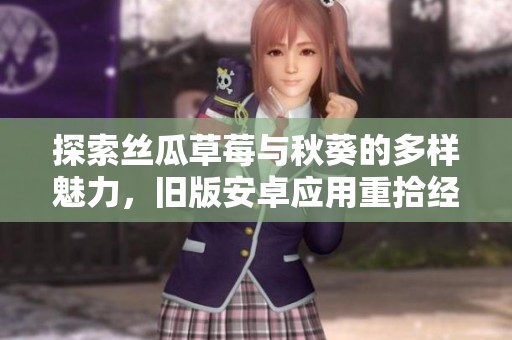 探索丝瓜草莓与秋葵的多样魅力，旧版安卓应用重拾经典体验