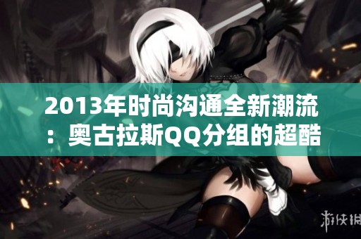 2013年时尚沟通全新潮流：奥古拉斯QQ分组的超酷设计理念