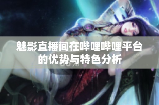 魅影直播间在哔哩哔哩平台的优势与特色分析
