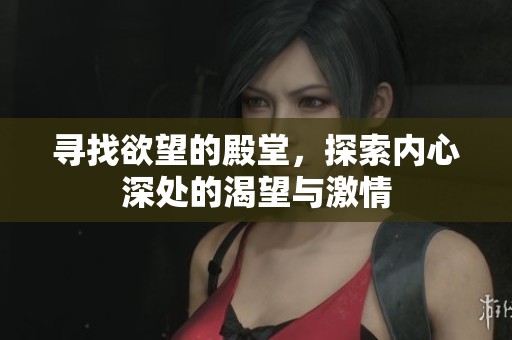 寻找欲望的殿堂，探索内心深处的渴望与激情