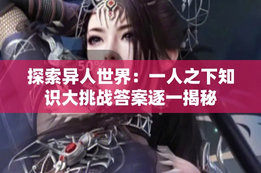探索异人世界：一人之下知识大挑战答案逐一揭秘