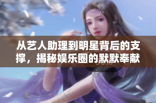 从艺人助理到明星背后的支撑，揭秘娱乐圈的默默奉献者