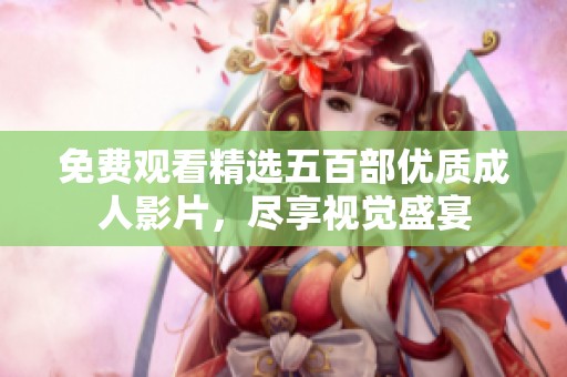免费观看精选五百部优质成人影片，尽享视觉盛宴
