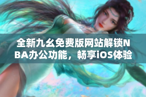 全新九幺免费版网站解锁NBA办公功能，畅享iOS体验