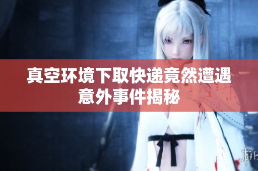 真空环境下取快递竟然遭遇意外事件揭秘
