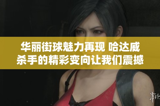 华丽街球魅力再现 哈达威杀手的精彩变向让我们震撼