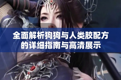全面解析狗狗与人类胶配方的详细指南与高清展示