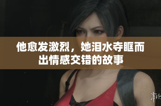 他愈发激烈，她泪水夺眶而出情感交错的故事