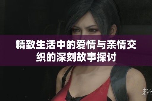 精致生活中的爱情与亲情交织的深刻故事探讨