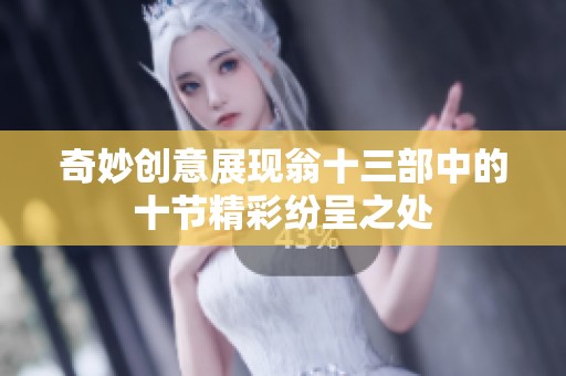 奇妙创意展现翁十三部中的十节精彩纷呈之处