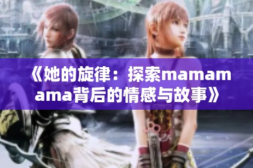 《她的旋律：探索mamamama背后的情感与故事》