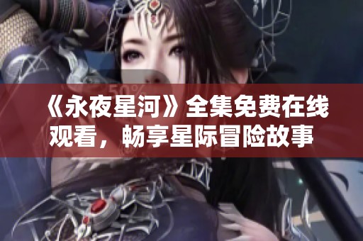 《永夜星河》全集免费在线观看，畅享星际冒险故事