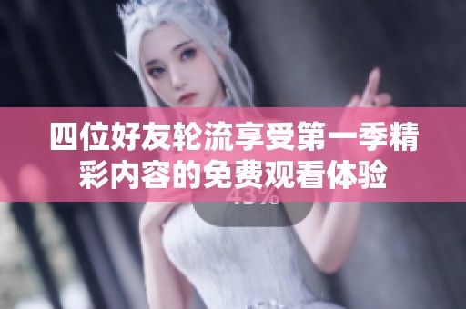 四位好友轮流享受第一季精彩内容的免费观看体验