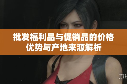 批发福利品与促销品的价格优势与产地来源解析