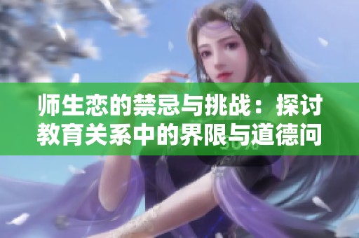 师生恋的禁忌与挑战：探讨教育关系中的界限与道德问题