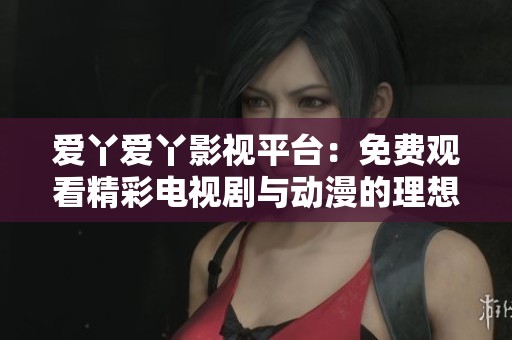 爱丫爱丫影视平台：免费观看精彩电视剧与动漫的理想之地