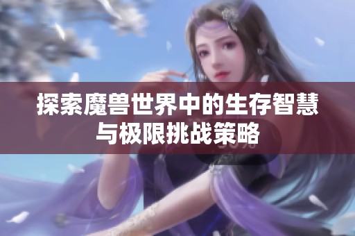 探索魔兽世界中的生存智慧与极限挑战策略