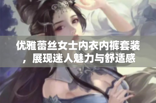 优雅蕾丝女士内衣内裤套装，展现迷人魅力与舒适感