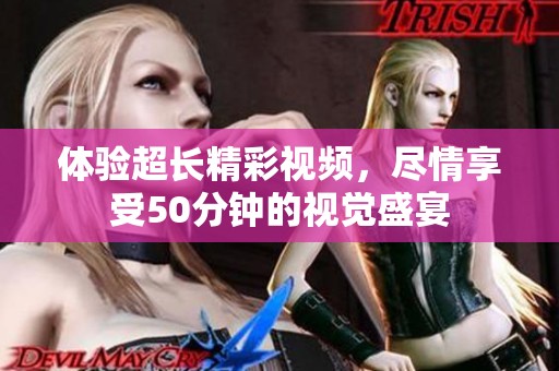 体验超长精彩视频，尽情享受50分钟的视觉盛宴