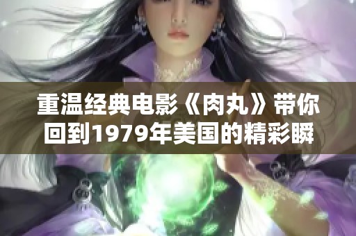 重温经典电影《肉丸》带你回到1979年美国的精彩瞬间
