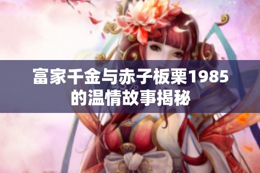 富家千金与赤子板栗1985的温情故事揭秘