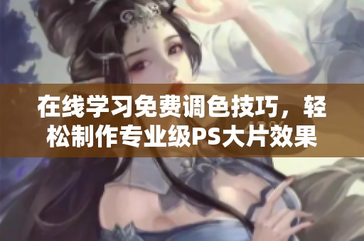 在线学习免费调色技巧，轻松制作专业级PS大片效果