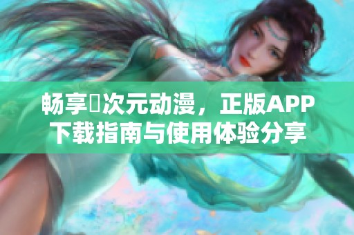 畅享囧次元动漫，正版APP下载指南与使用体验分享