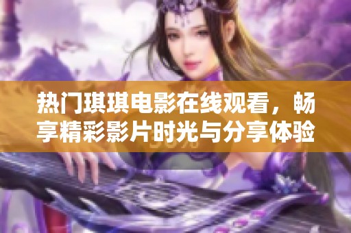 热门琪琪电影在线观看，畅享精彩影片时光与分享体验