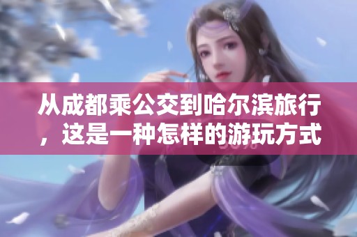 从成都乘公交到哈尔滨旅行，这是一种怎样的游玩方式呢