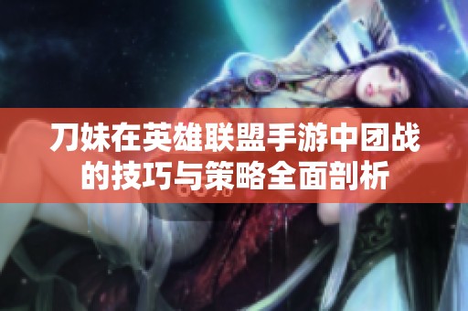 刀妹在英雄联盟手游中团战的技巧与策略全面剖析