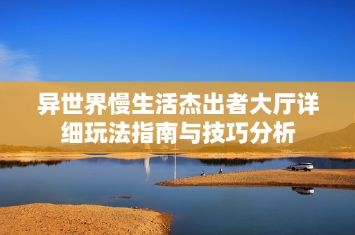 异世界慢生活杰出者大厅详细玩法指南与技巧分析