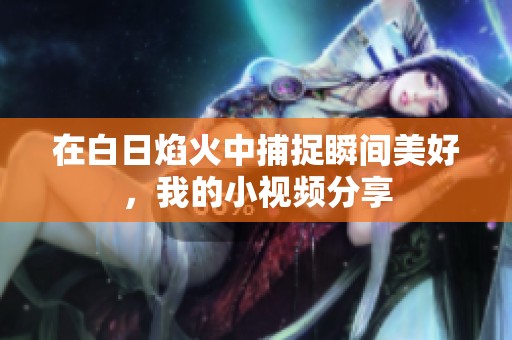 在白日焰火中捕捉瞬间美好，我的小视频分享