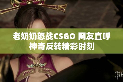老奶奶怒战CSGO 网友直呼神奇反转精彩时刻