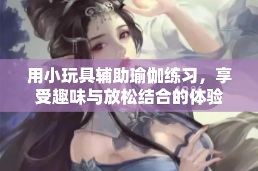 用小玩具辅助瑜伽练习，享受趣味与放松结合的体验