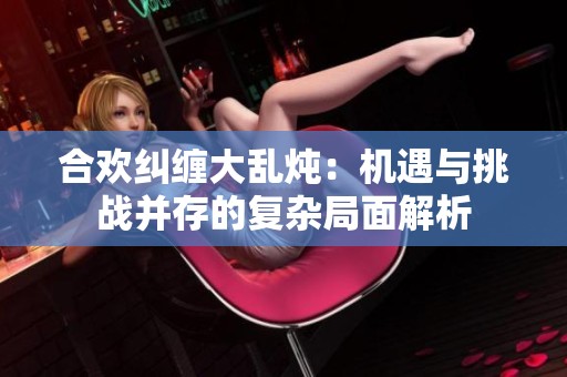 合欢纠缠大乱炖：机遇与挑战并存的复杂局面解析