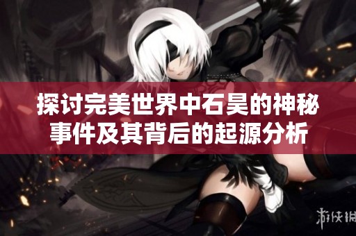 探讨完美世界中石昊的神秘事件及其背后的起源分析