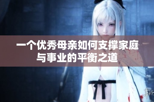 一个优秀母亲如何支撑家庭与事业的平衡之道