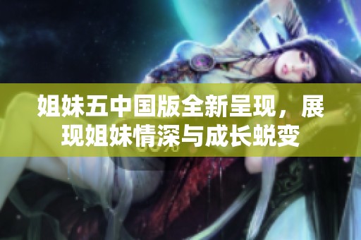 姐妹五中国版全新呈现，展现姐妹情深与成长蜕变