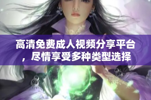 高清免费成人视频分享平台，尽情享受多种类型选择
