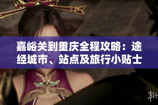 嘉峪关到重庆全程攻略：途经城市、站点及旅行小贴士