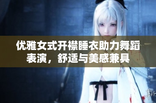 优雅女式开襟睡衣助力舞蹈表演，舒适与美感兼具