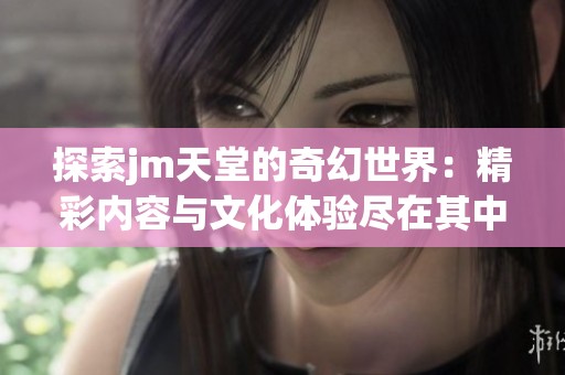 探索jm天堂的奇幻世界：精彩内容与文化体验尽在其中