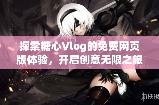 探索糖心Vlog的免费网页版体验，开启创意无限之旅
