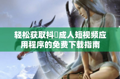 轻松获取抖抈成人短视频应用程序的免费下载指南