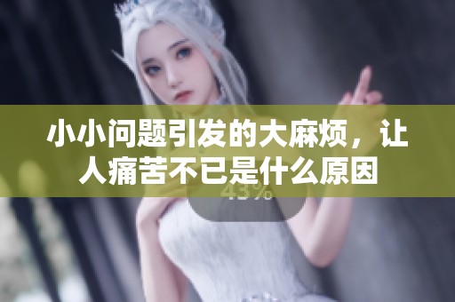 小小问题引发的大麻烦，让人痛苦不已是什么原因