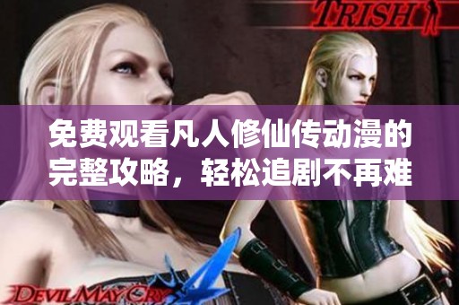 免费观看凡人修仙传动漫的完整攻略，轻松追剧不再难