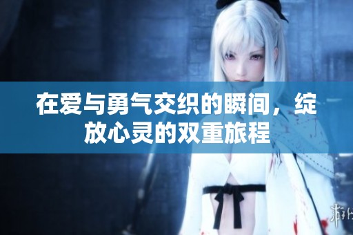 在爱与勇气交织的瞬间，绽放心灵的双重旅程